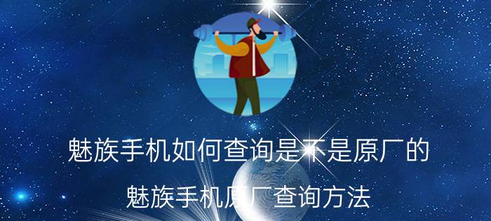 魅族手机如何查询是不是原厂的 魅族手机原厂查询方法